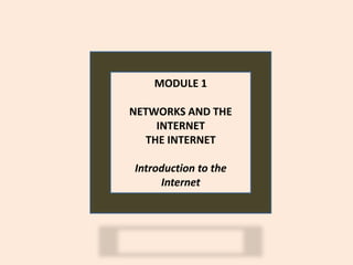 MODULE 1

NETWORKS AND THE
    INTERNET
  THE INTERNET

Introduction to the
     Internet
 