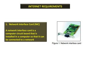 INTERNET REQUIREMENTS




1. Network Interface Card (NIC)

A network interface card is a
computer circuit board that is
installed in a computer so that it can
be connected to a network.
 