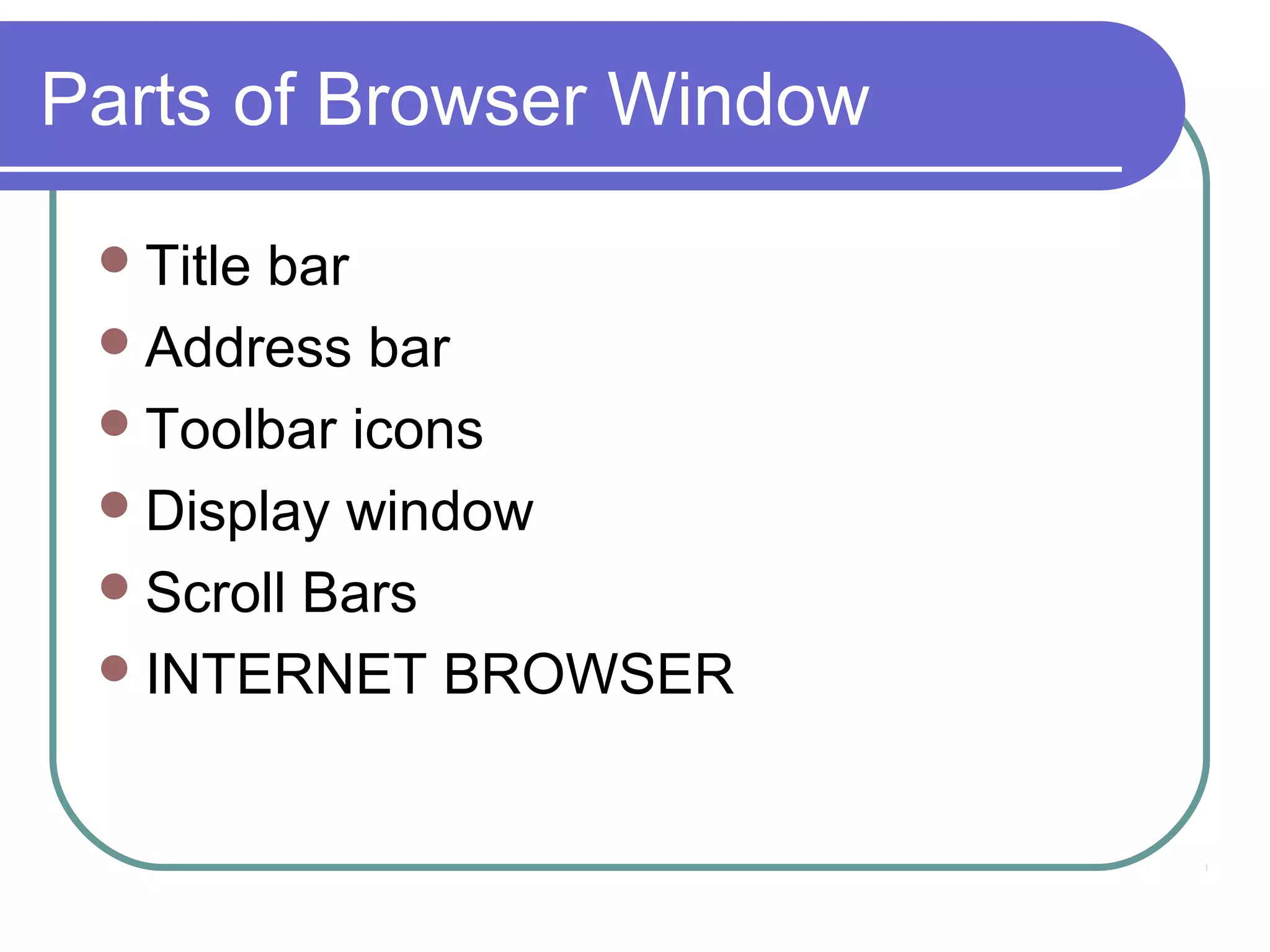 Parts of Browser Window

  Titlebar
  Address bar
  Toolbar icons
  Display window
  Scroll Bars
  INTERNET BROWSER
 