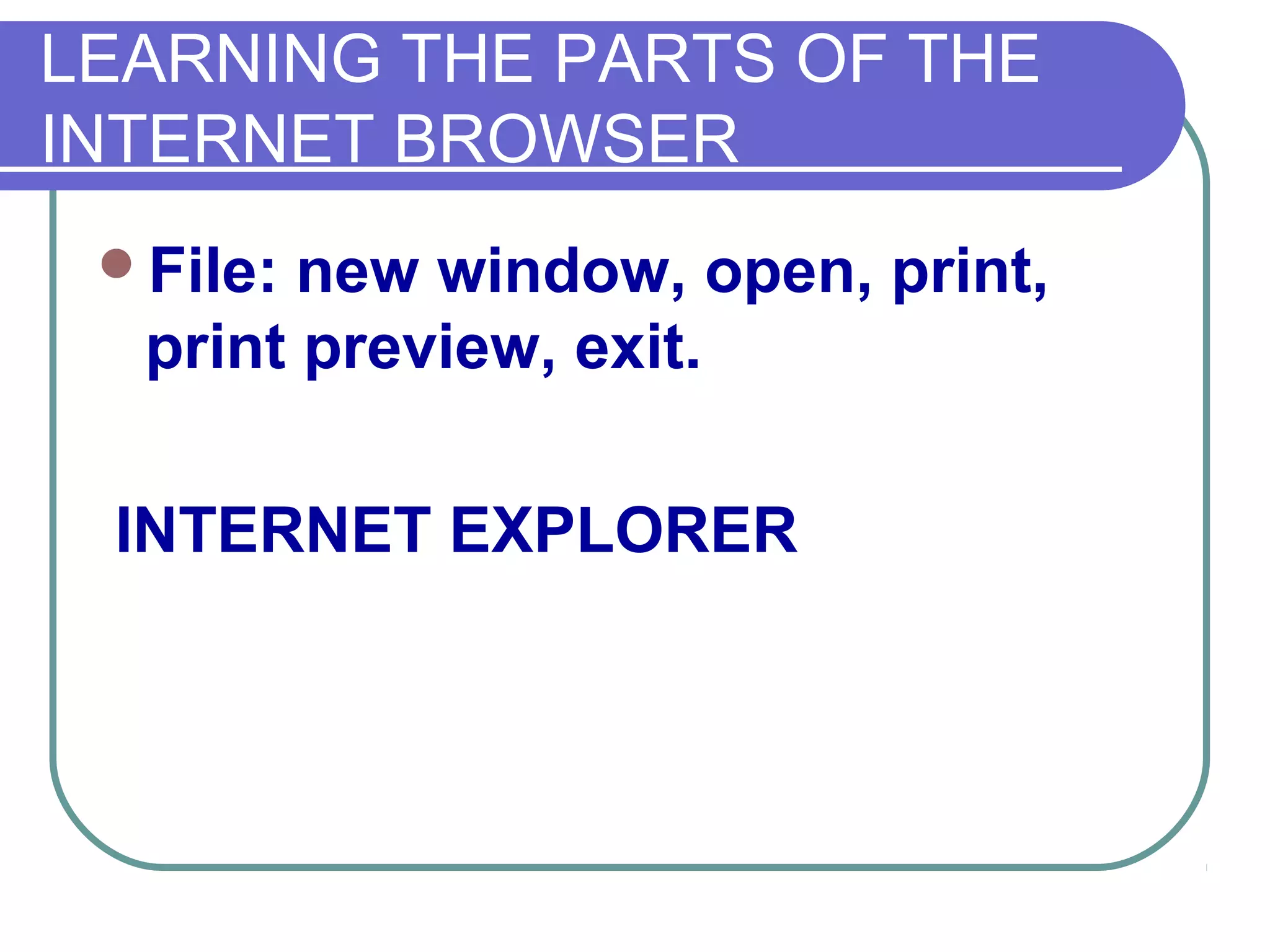 LEARNING THE PARTS OF THE
INTERNET BROWSER
 File: new window, open, print,
  print preview, exit.

 INTERNET EXPLORER
 