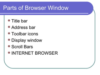 Parts of Browser Window

  Titlebar
  Address bar
  Toolbar icons
  Display window
  Scroll Bars
  INTERNET BROWSER
 