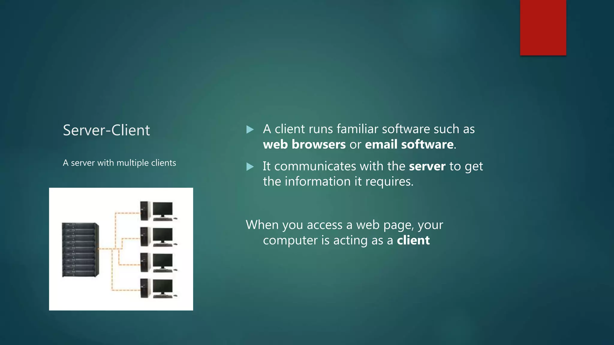 Server-Client  A client runs familiar software such as
web browsers or email software.
 It communicates with the server to get
the information it requires.
When you access a web page, your
computer is acting as a client
A server with multiple clients
 