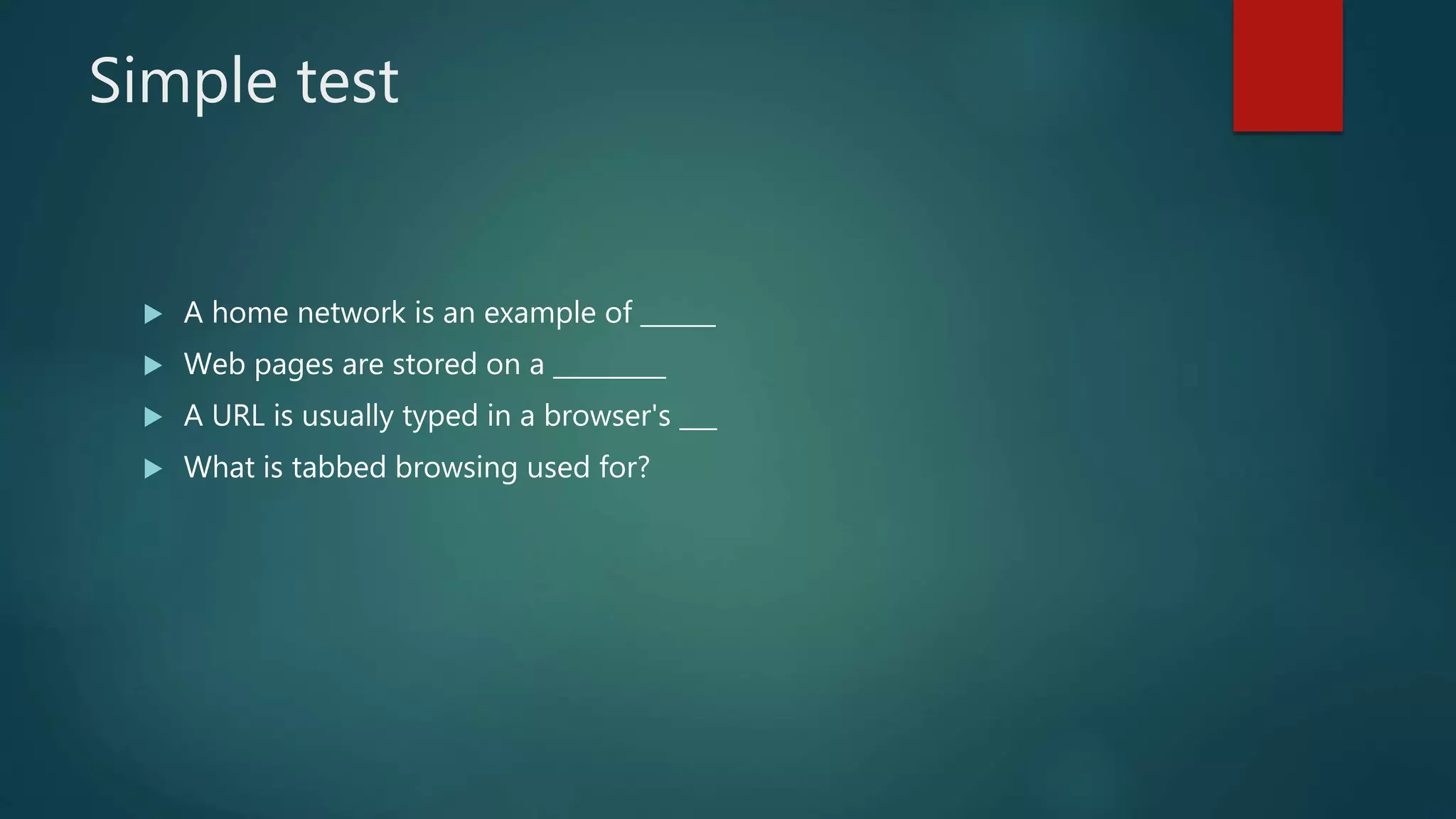 Simple test
 A home network is an example of ______
 Web pages are stored on a _________
 A URL is usually typed in a browser's ___
 What is tabbed browsing used for?
 
