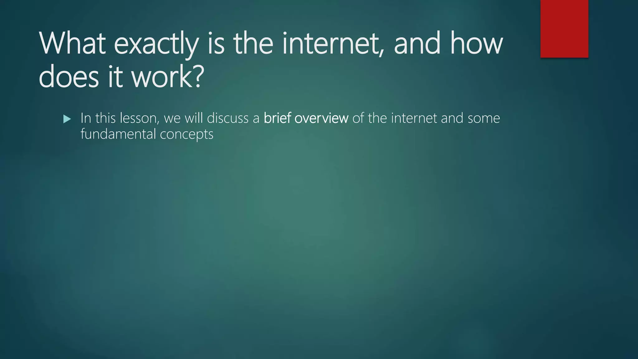 What exactly is the internet, and how
does it work?
 In this lesson, we will discuss a brief overview of the internet and some
fundamental concepts
 