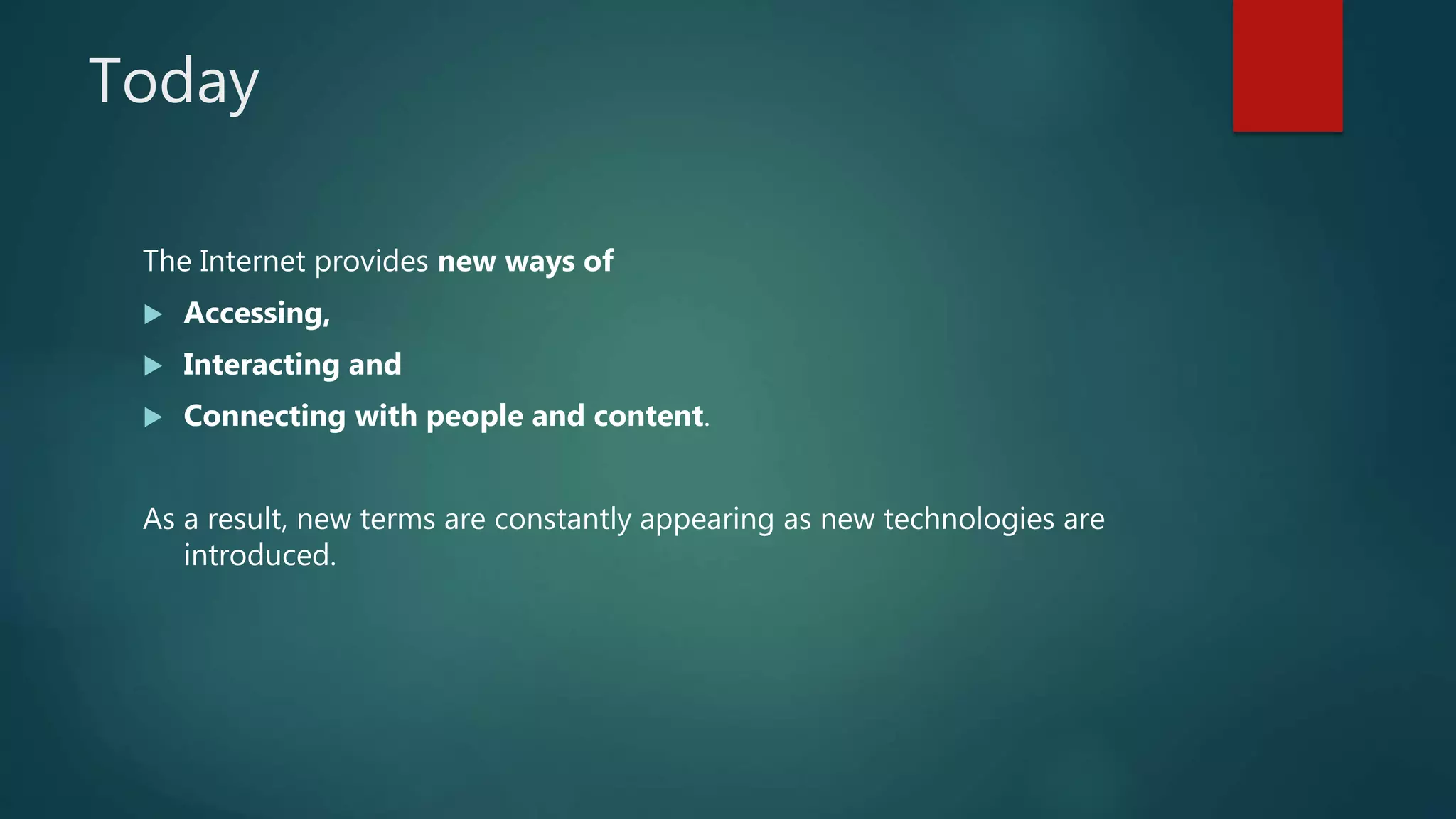 Today
The Internet provides new ways of
 Accessing,
 Interacting and
 Connecting with people and content.
As a result, new terms are constantly appearing as new technologies are
introduced.
 