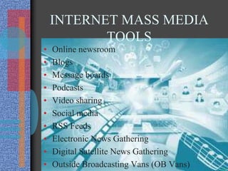 INTERNET MASS MEDIA
TOOLS
• Online newsroom
• Blogs
• Message boards
• Podcasts
• Video sharing
• Social media
• RSS Feeds
• Electronic News Gathering
• Digital Satellite News Gathering
• Outside Broadcasting Vans (OB Vans)
 