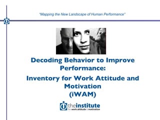 Decoding Behavior to Improve Performance: Inventory for Work Attitude and Motivation (iWAM) “ Mapping the New Landscape of Human Performance” 