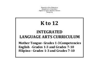 Republic of the Philippines
Department of Education
DepEd Complex, Meralco Avenue
Pasig City
K to 12
INTEGRATED
LANGUAGE ARTS CURRICULUM
Mother Tongue- Grades 1-3Competencies
English -Grades 1-3 and Grades 7-10
Filipino - Grades 1-3 and Grades 7-10
 