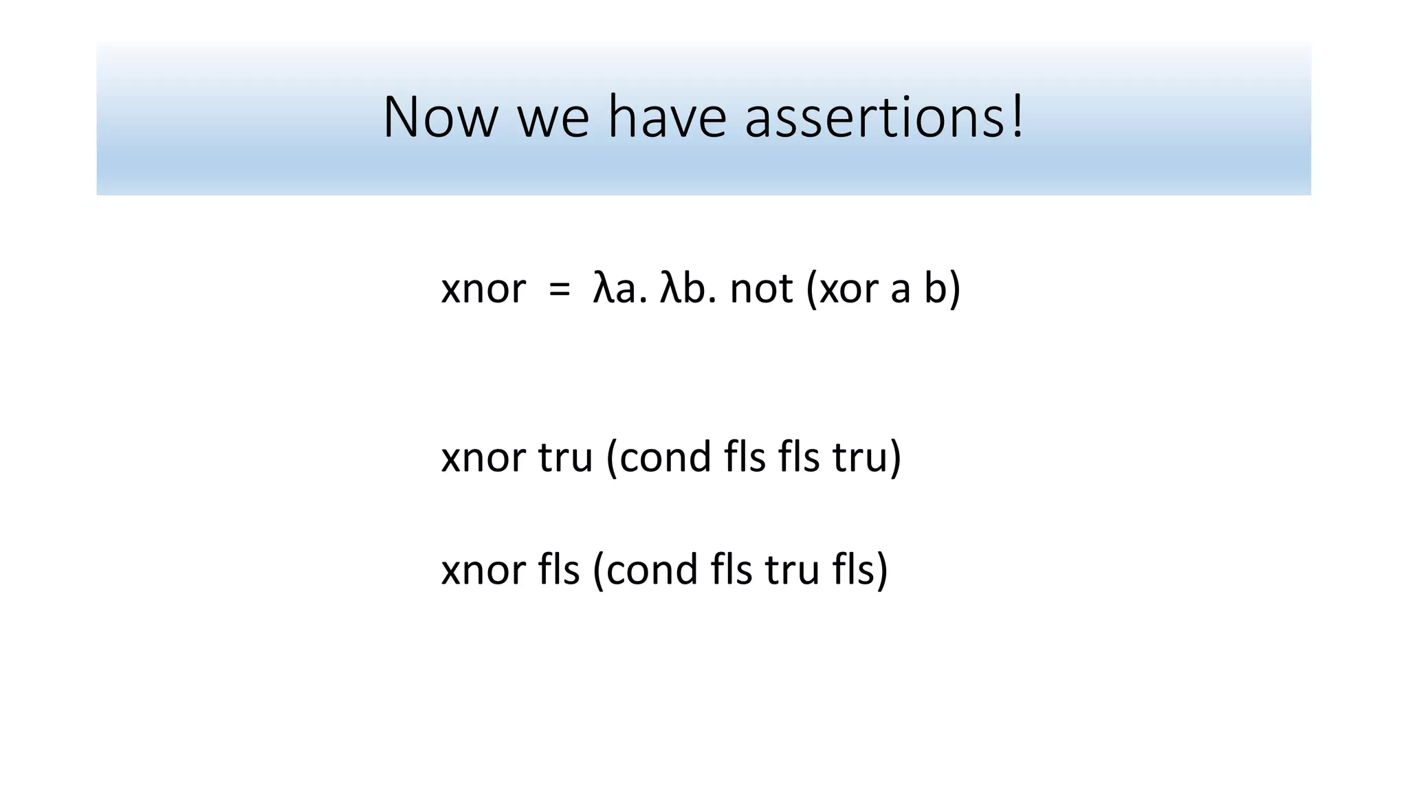Now we have assertions!
xnor = λa. λb. not (xor a b)
xnor tru (cond fls fls tru)
xnor fls (cond fls tru fls)
 