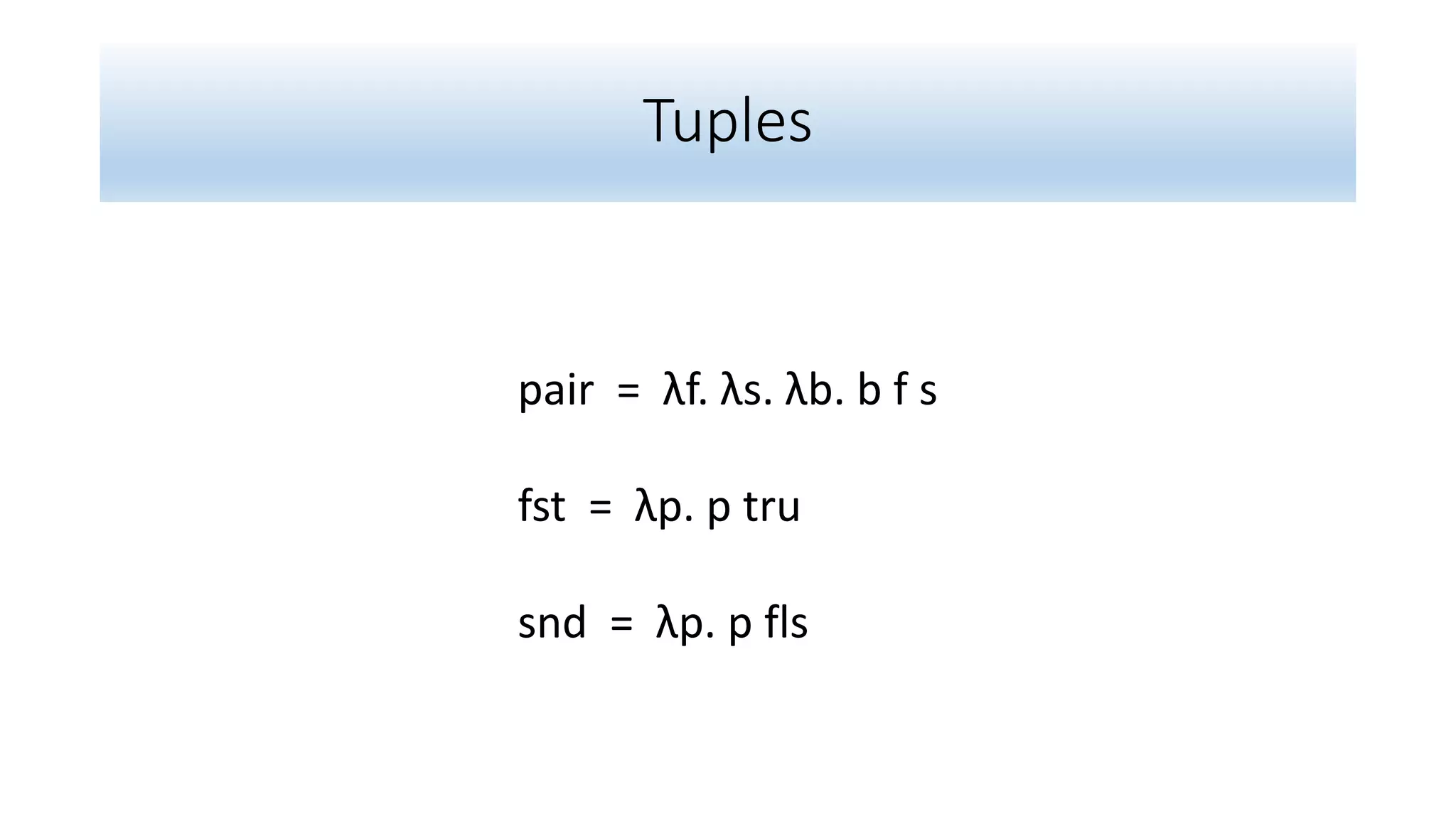 Tuples
pair = λf. λs. λb. b f s
fst = λp. p tru
snd = λp. p fls
 