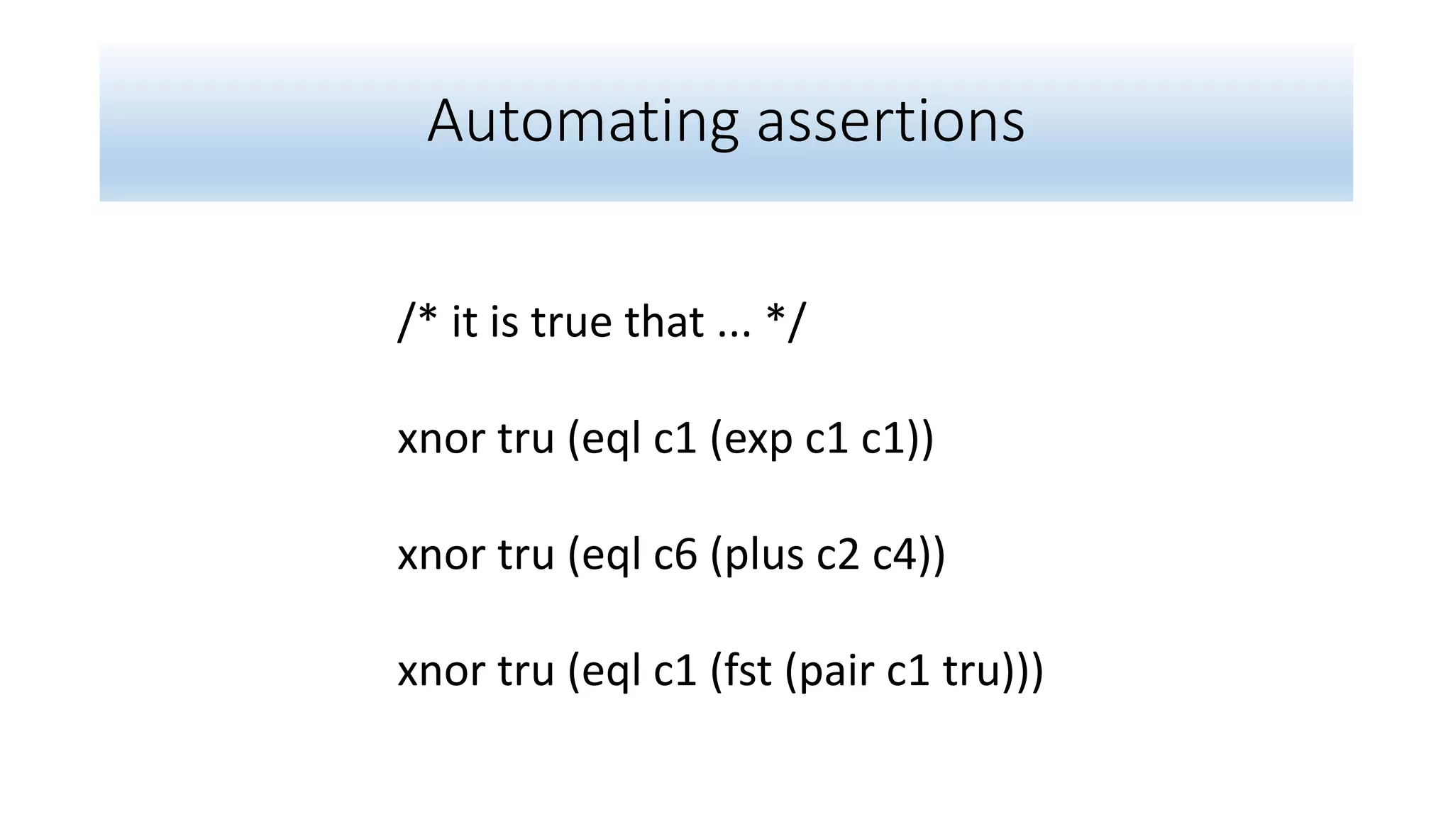 Automating assertions
/* it is true that ... */
xnor tru (eql c1 (exp c1 c1))
xnor tru (eql c6 (plus c2 c4))
xnor tru (eql c1 (fst (pair c1 tru)))
 
