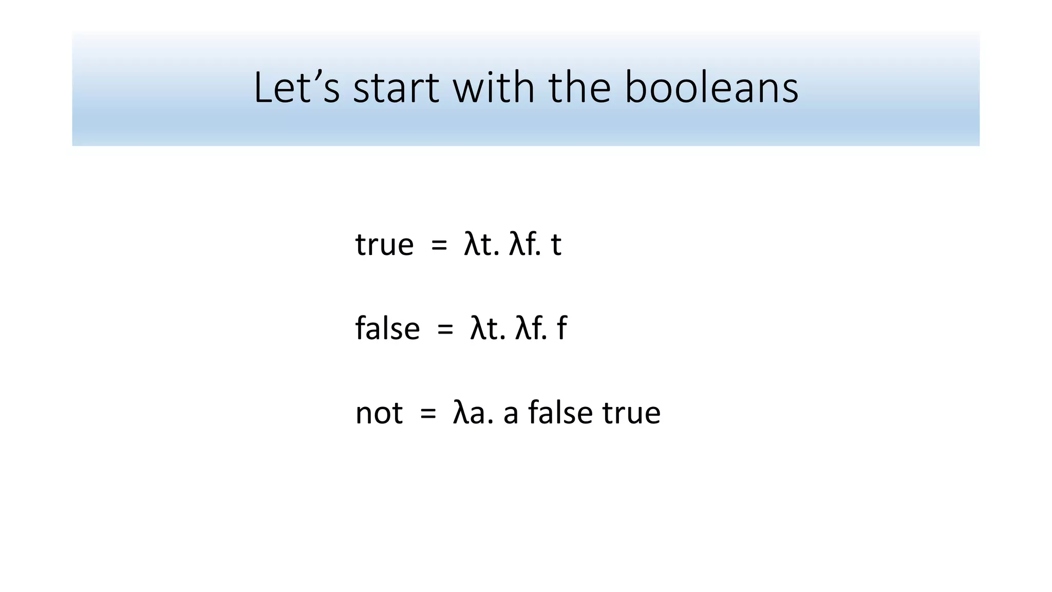 Let’s start with the booleans
true = λt. λf. t
false = λt. λf. f
not = λa. a false true
 