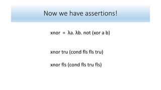 Now we have assertions!
xnor = λa. λb. not (xor a b)
xnor tru (cond fls fls tru)
xnor fls (cond fls tru fls)
 