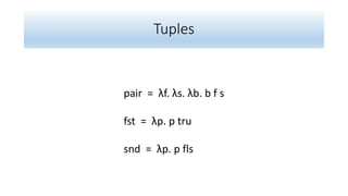 Tuples
pair = λf. λs. λb. b f s
fst = λp. p tru
snd = λp. p fls
 