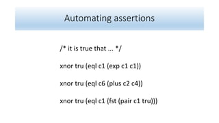 Automating assertions
/* it is true that ... */
xnor tru (eql c1 (exp c1 c1))
xnor tru (eql c6 (plus c2 c4))
xnor tru (eql c1 (fst (pair c1 tru)))
 