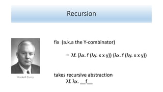 Recursion
fix (a.k.a the Y-combinator)
= λf. (λx. f (λy. x x y)) (λx. f (λy. x x y))
takes recursive abstraction
λf. λx. __f__
Haskell Curry
 