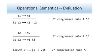 Operational Semantics -- Evaluation
t1 t1'
/* congruence rule 1 */
t1 t2 t1' t2
t2 t2'
/* congruence rule 2 */
v1 t2 v1 t2'
(λx.t) v [x ↦ v]t /* computation rule */
 