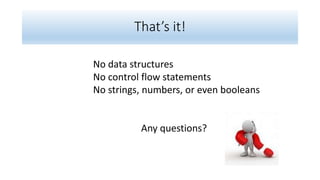 That’s it!
No data structures
No control flow statements
No strings, numbers, or even booleans
Any questions?
 