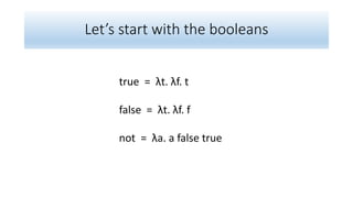 Let’s start with the booleans
true = λt. λf. t
false = λt. λf. f
not = λa. a false true
 