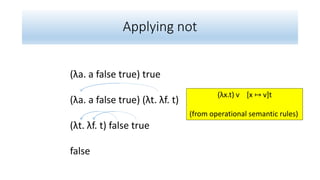 Applying not
(λa. a false true) true
(λa. a false true) (λt. λf. t)
(λt. λf. t) false true
false
(λx.t) v [x ↦ v]t
(from operational semantic rules)
 