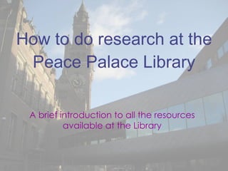How to do research at the Peace Palace Library A brief introduction to all the resources available at the Library 