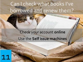 Can I check what books I’ve
borrowed and renew them?
Check your account online
Use the Self issue machines
11
 