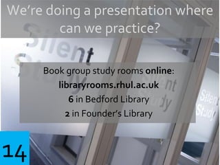 Book group study rooms online:
libraryrooms.rhul.ac.uk
6 in Bedford Library
2 in Founder’s Library
We’re doing a presentation where
can we practice?
14
 