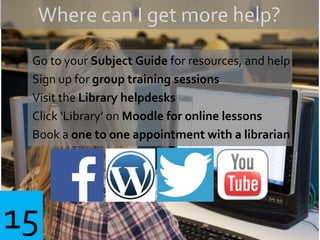 Go to your Subject Guide for resources, and help
Sign up for group training sessions
Visit the Library helpdesks
Click ‘Library’ on Moodle for online lessons
Book a one to one appointment with a librarian
Where can I get more help?
15
 