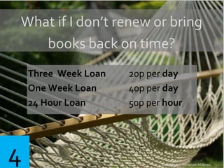 What if I don’t renew or bring
books back on time?
Three Week Loan 20p per day
One Week Loan 40p per day
24 Hour Loan 50p per hour
Sway Away. Geoanne Millares.
4
 