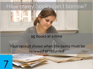 How many books can I borrow?
25 books at a time
Your receipt shows when the items must be
renewed or returned
7
 