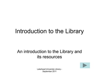 Introduction to the Library


An introduction to the Library and
          its resources

          Lakehead University Library -
               September 2011
 
