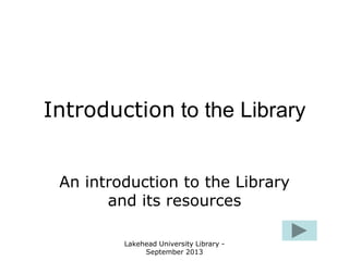 Lakehead University Library -
September 2013
Introduction to the Library
An introduction to the Library
and its resources
 