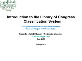 Introduction to the Library of Congress
Classification System
Library of Congress Classification and References
(Race and Religion in the United States)
Presenter : Aziz El Hassani ( Multimedia Librarian)
a.elhassani@aui.ma
Ext :2135
Spring 2015
Mohammed VI
Library
 