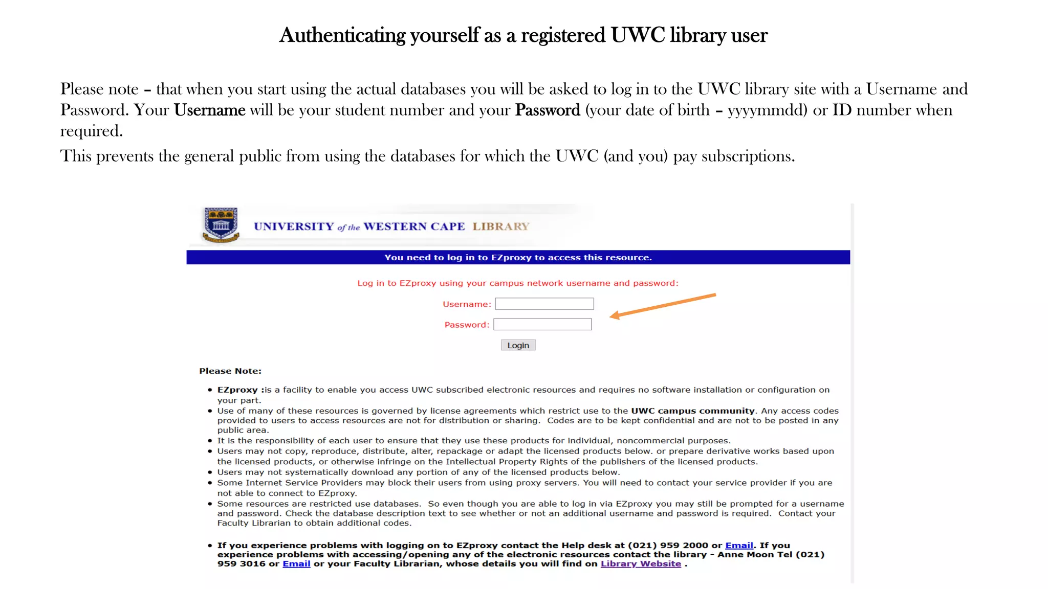 Authenticating yourself as a registered UWC library user
Please note – that when you start using the actual databases you will be asked to log in to the UWC library site with a Username and
Password. Your Username will be your student number and your Password (your date of birth – yyyymmdd) or ID number when
required.
This prevents the general public from using the databases for which the UWC (and you) pay subscriptions.
 