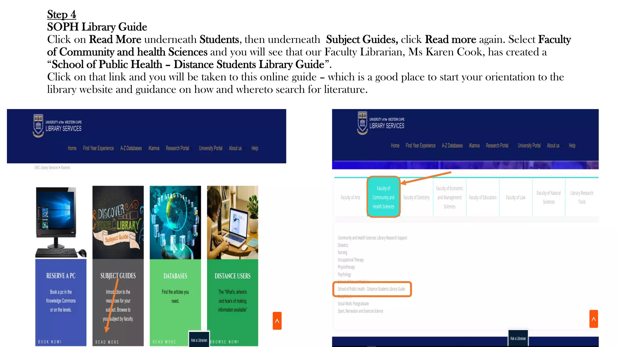 Step 4
SOPH Library Guide
Click on Read More underneath Students, then underneath Subject Guides, click Read more again. Select Faculty
of Community and health Sciences and you will see that our Faculty Librarian, Ms Karen Cook, has created a
“School of Public Health – Distance Students Library Guide”.
Click on that link and you will be taken to this online guide – which is a good place to start your orientation to the
library website and guidance on how and whereto search for literature.
 
