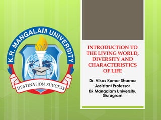 INTRODUCTION TO
THE LIVING WORLD,
DIVERSITY AND
CHARACTERISTICS
OF LIFE
Dr. Vikas Kumar Sharma
Assistant Professor
KR Mangalam University,
Gurugram
 