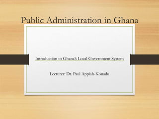 Public Administration in Ghana
Introduction to Ghana’s Local Government System
Lecturer: Dr. Paul Appiah-Konadu
 