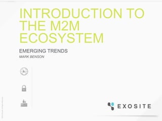 INTRODUCTION TO
THE M2M
ECOSYSTEM
EMERGING TRENDS
MARK BENSON
 