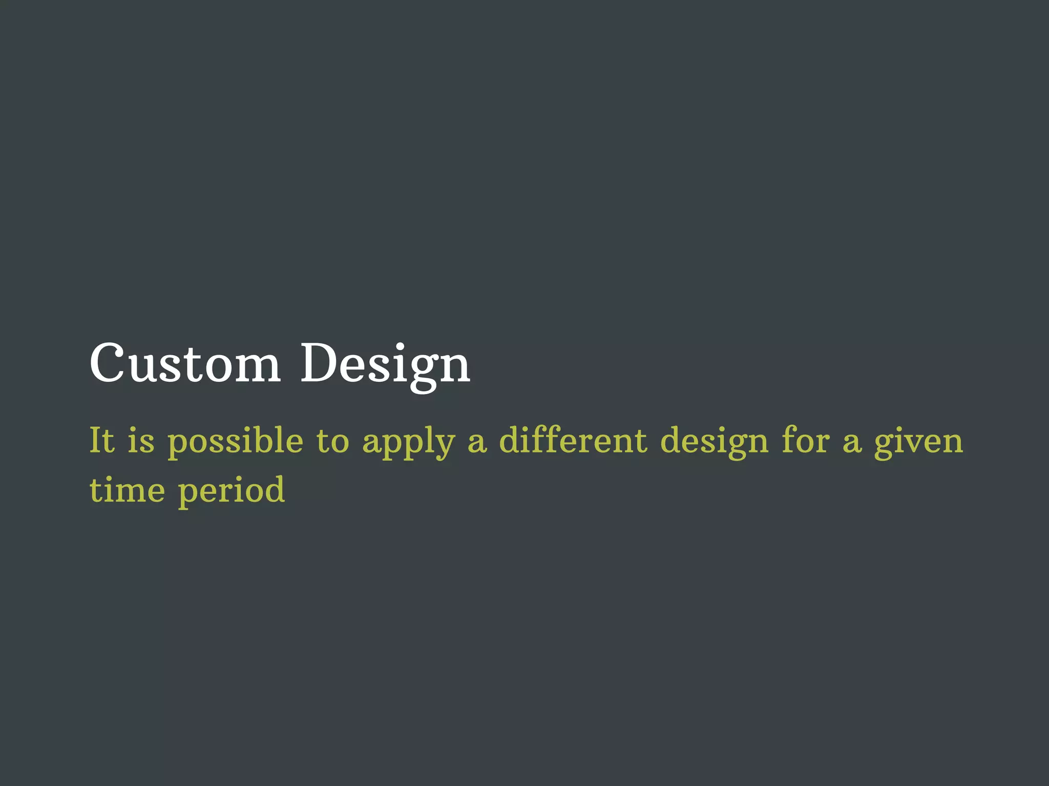 Custom Design It is possible to apply a different design for a given time period 