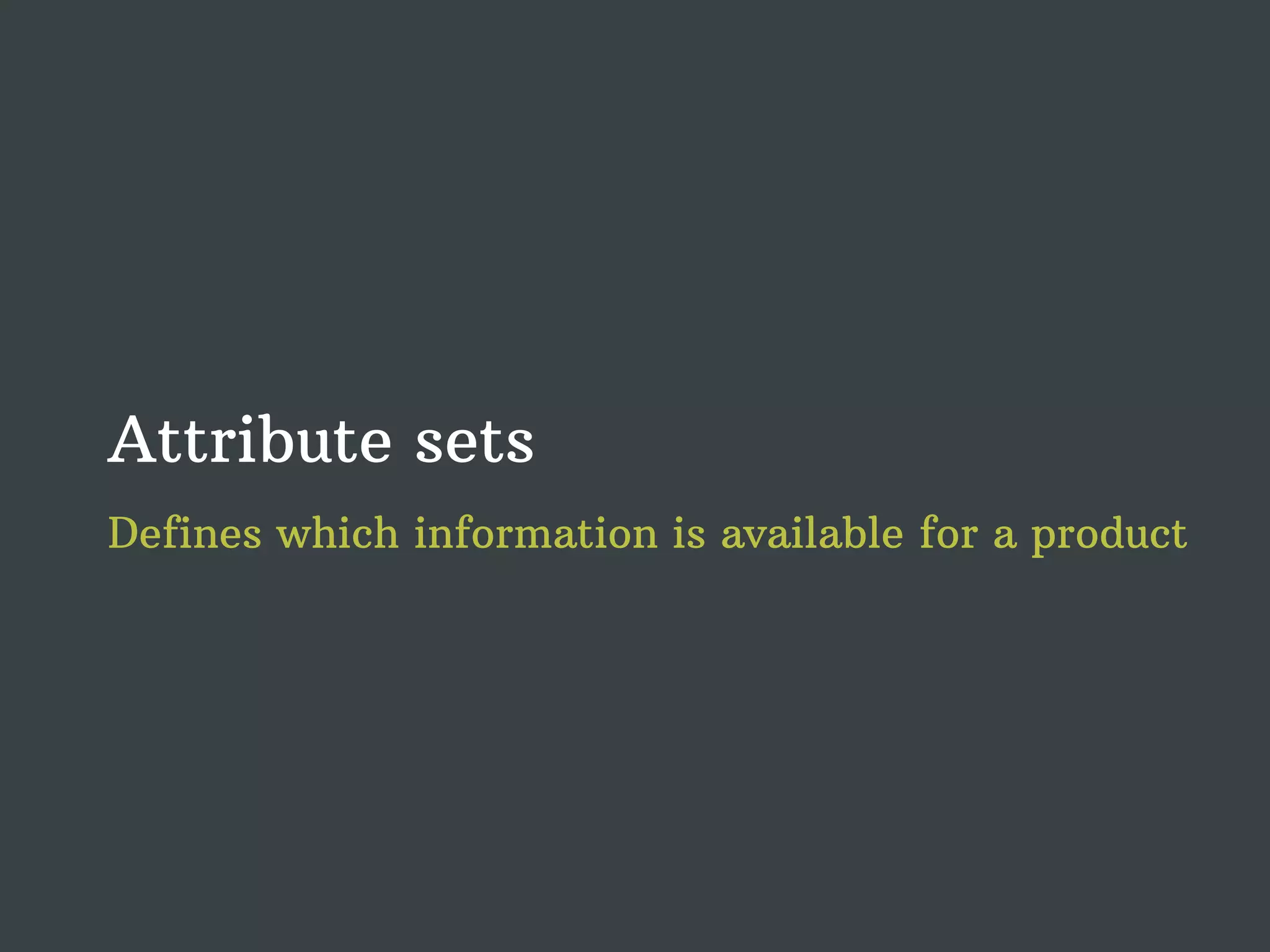 Attribute sets Defines which information is available for a product 