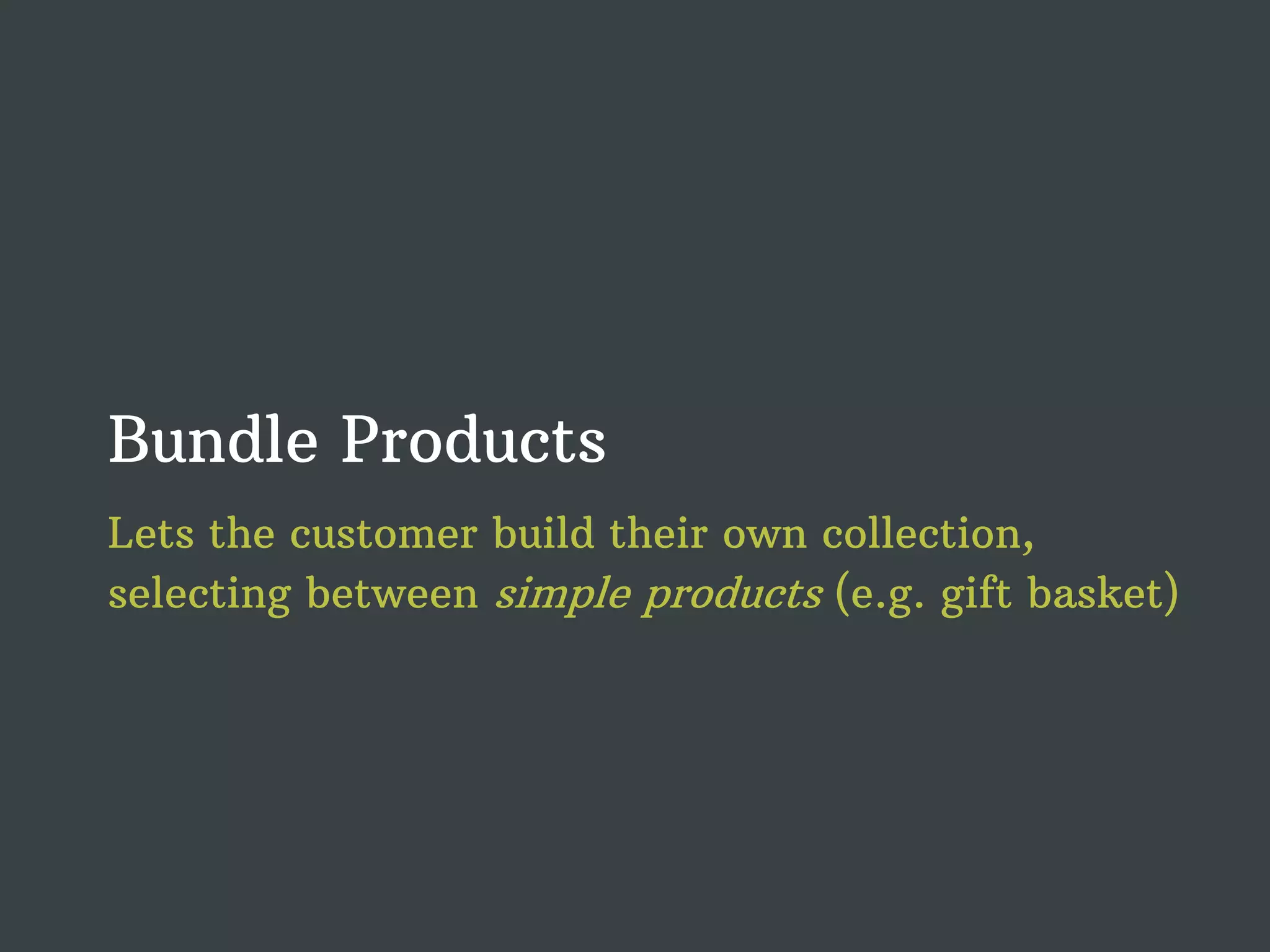 Bundle Products Lets the customer build their own collection, selecting between simple products (e.g. gift basket) 