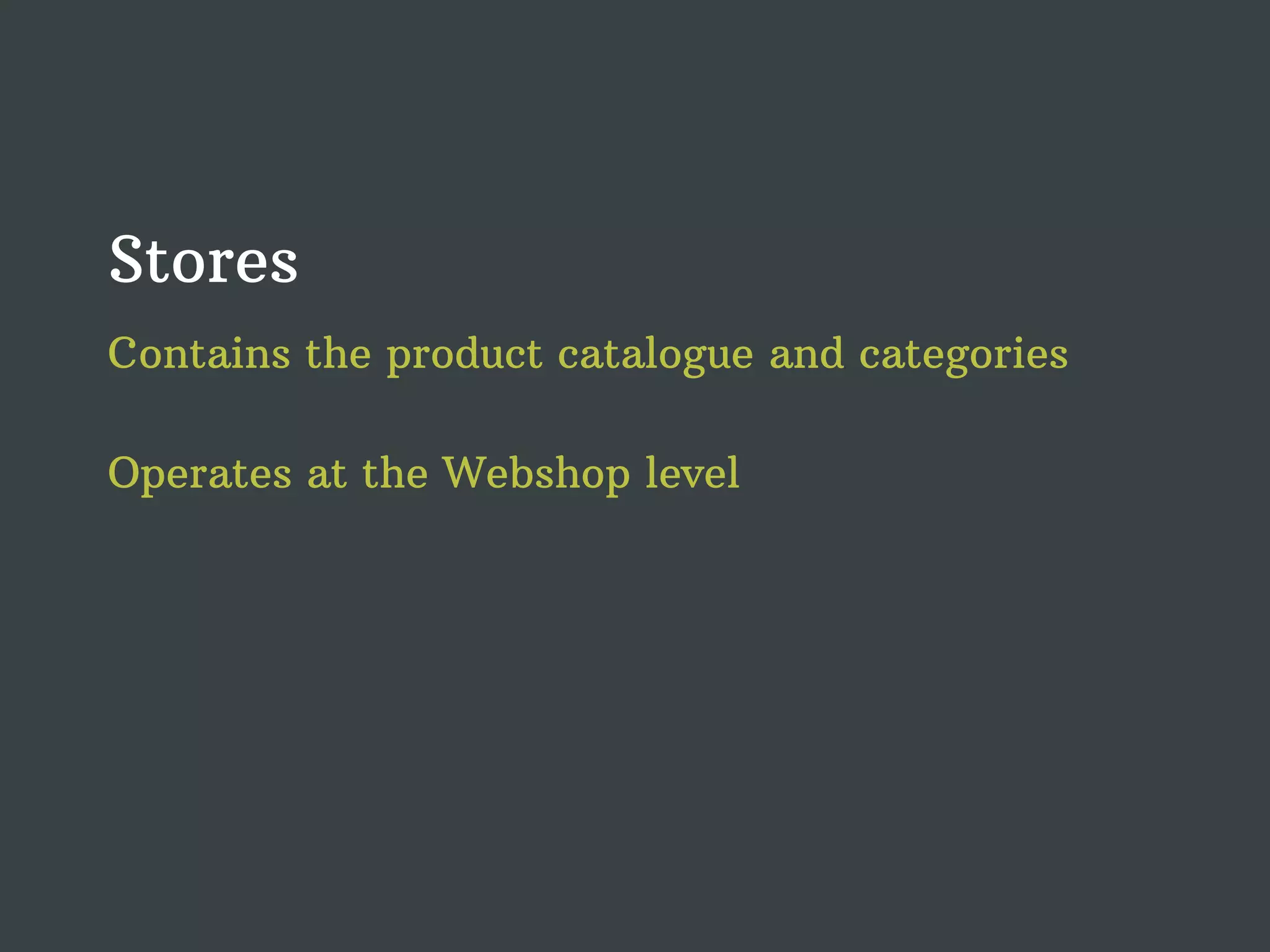 Stores Contains the product catalogue and categories Operates at the Webshop level 