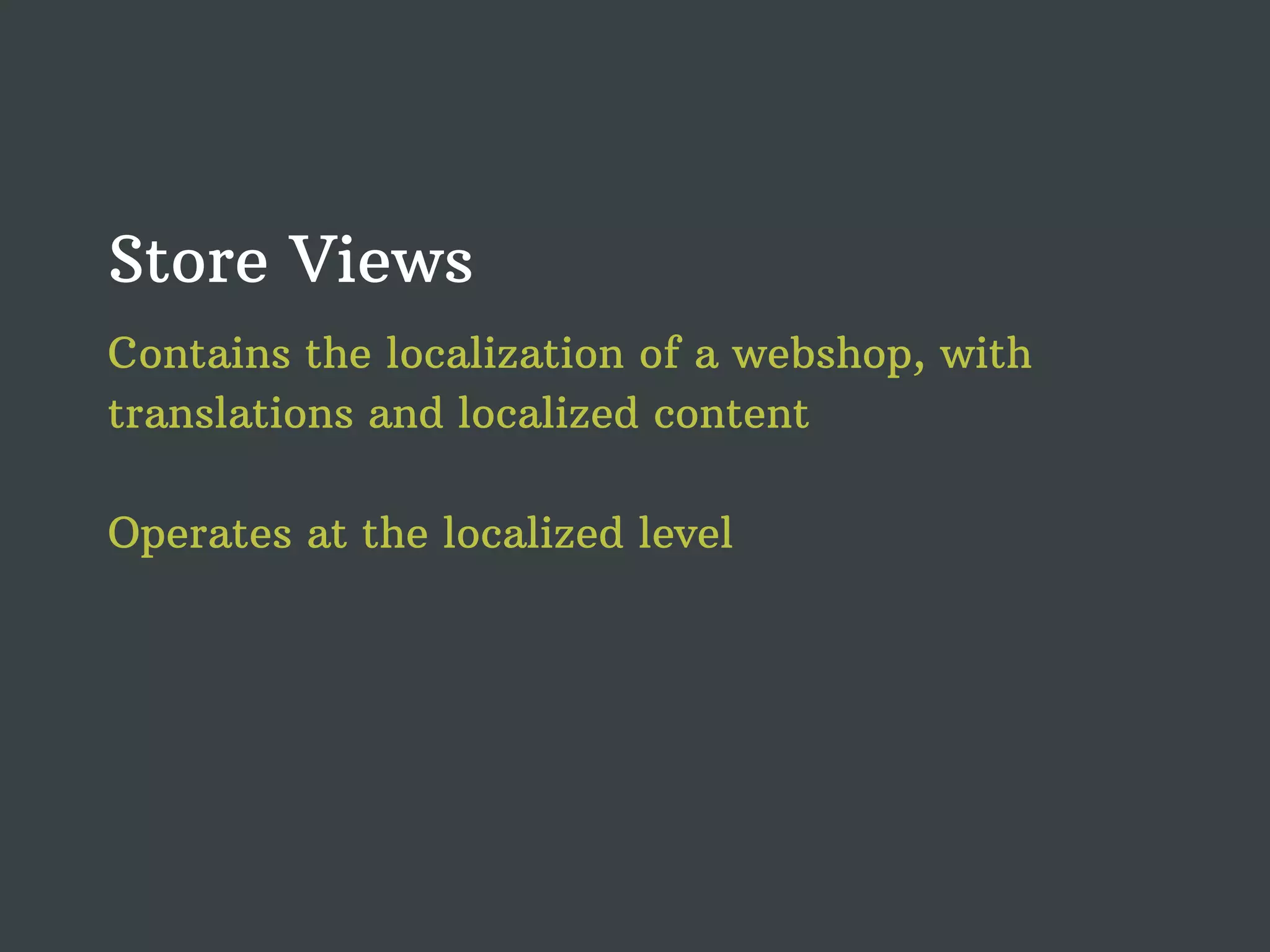 Store Views Contains the localization of a webshop, with translations and localized content Operates at the localized level 