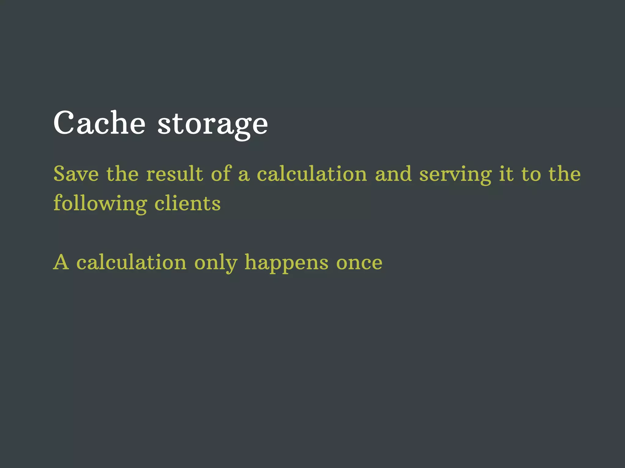 Cache storage Save the result of a calculation and serving it to the following clients A calculation only happens once 