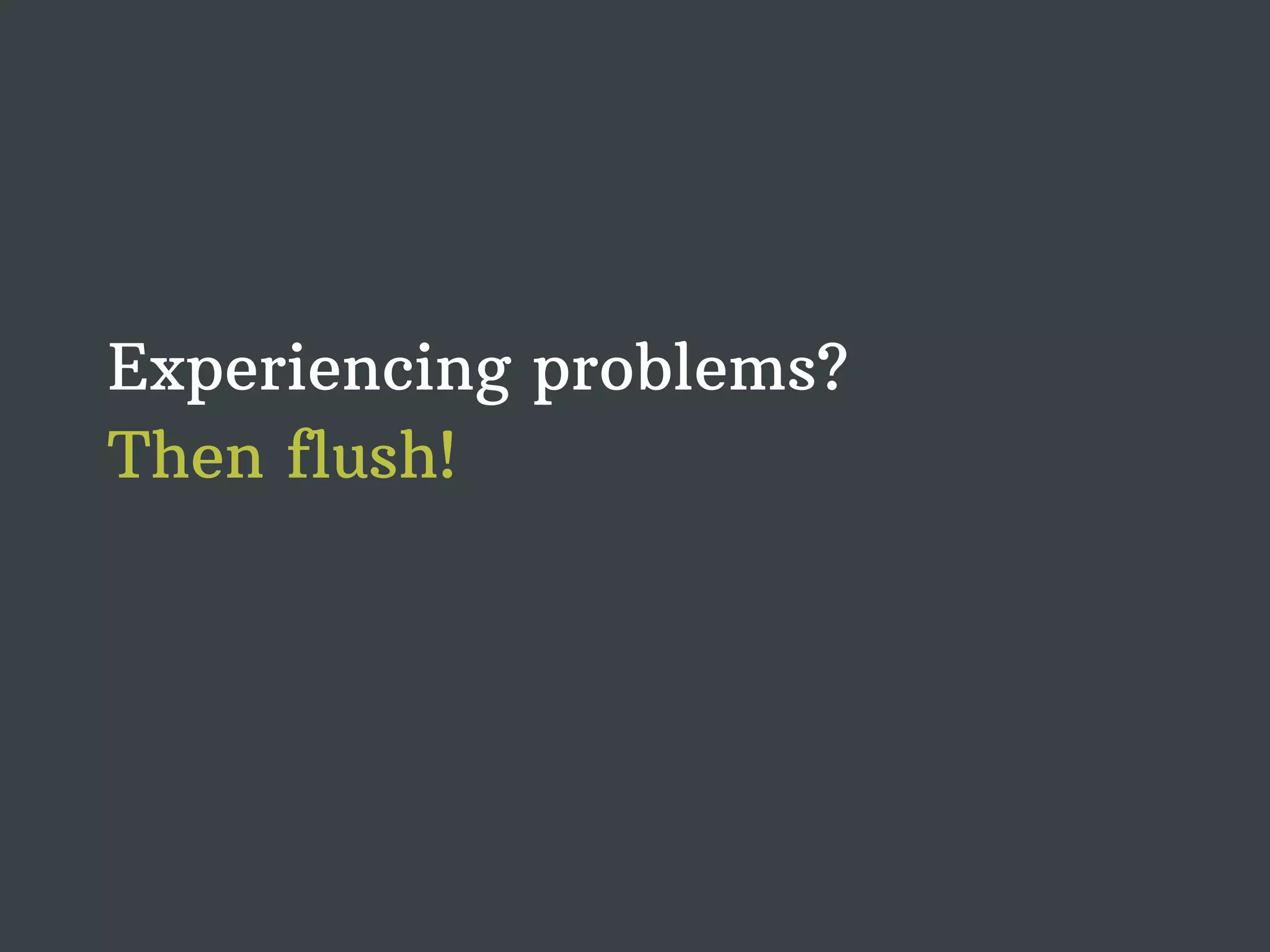 Experiencing problems? Then flush! 