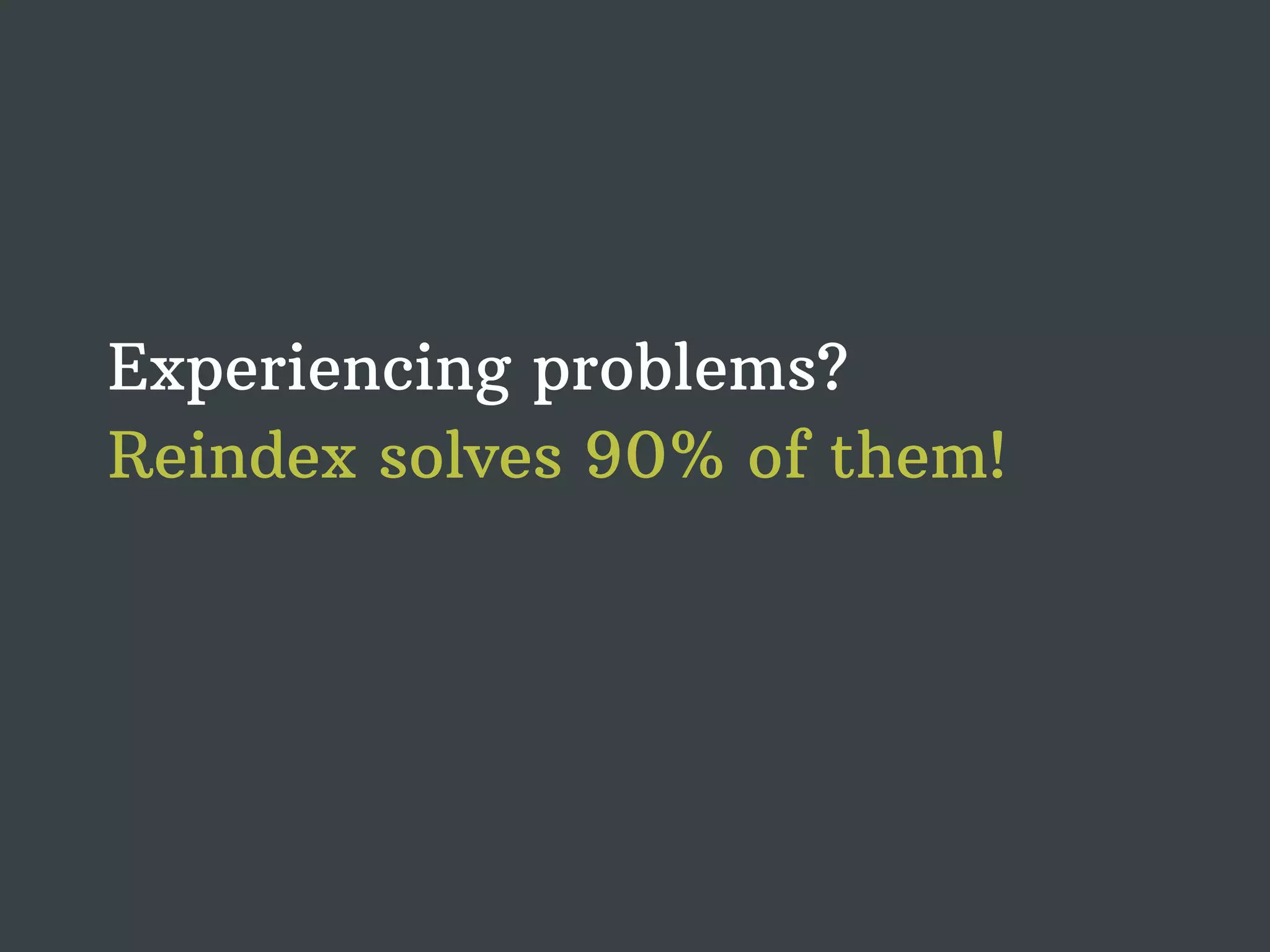 Experiencing problems? Reindex solves 90% of them! 