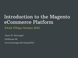 Introduction to the Magento
eCommerce Platform
EAAA ITDays October 2012

Jarne W. Beutnagel
jwb@eaaa.dk
www.beutnagel.dk/itdays2012/
 