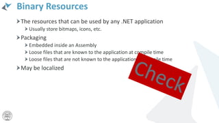 Binary Resources
The resources that can be used by any .NET application
Usually store bitmaps, icons, etc.
Packaging
Embedded inside an Assembly
Loose files that are known to the application at compile time
Loose files that are not known to the application at compile time
May be localized
 