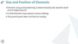 Size and Position of Elements
Element sizing and positioning is determined by the element itself
and its logical parent
A child element may request various settings
The parent panel does not have to comply
 