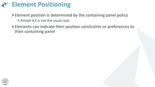 Element Positioning
Element position is determined by the containing panel policy
Simple X,Y is not the usual case
Elements can indicate their position constraints or preferences to
their containing panel
 